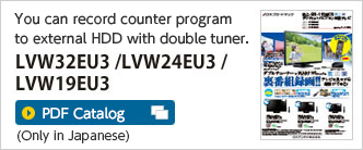 You can record counter program to external HDD with double tuner. / LVW32EU3 / LVW24EU3 / LVW19EU3 / PDF Catalog (Only in Japanese)
