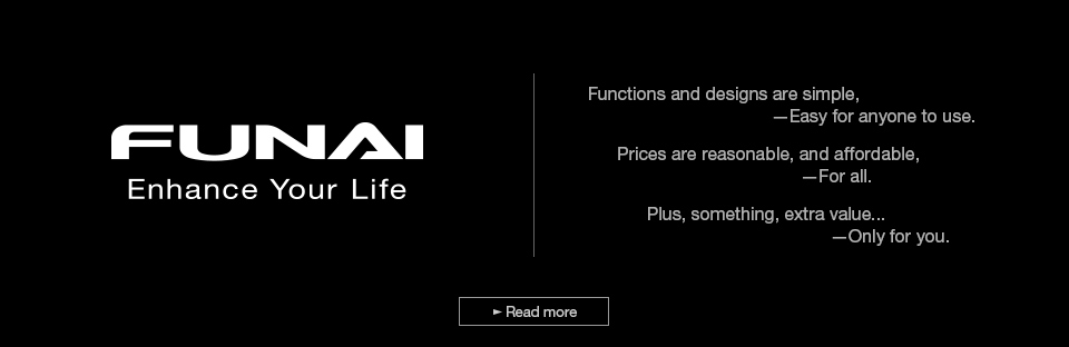 FUNAI Enhance Your Life | Functions and designs are simple, — Easy for anyone to use. Prices are reasonable, and affordable, — For all. Plus, something, extra value... — Only for you.
